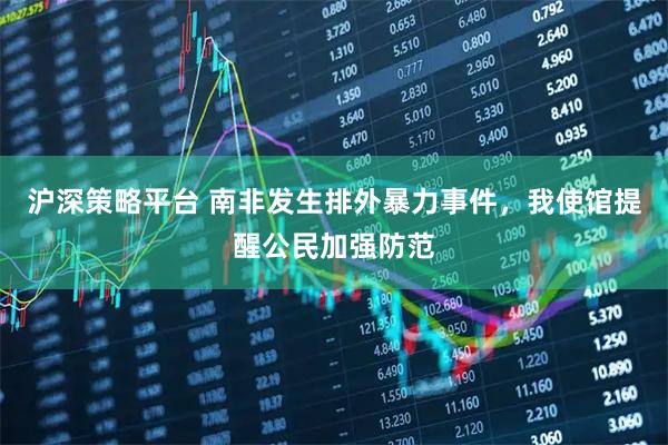 沪深策略平台 南非发生排外暴力事件，我使馆提醒公民加强防范