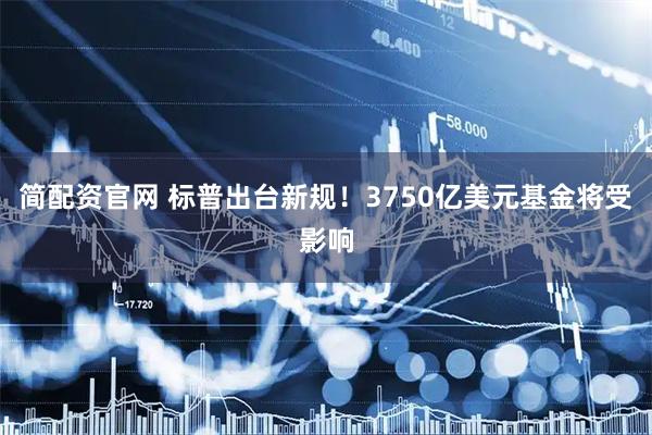简配资官网 标普出台新规！3750亿美元基金将受影响